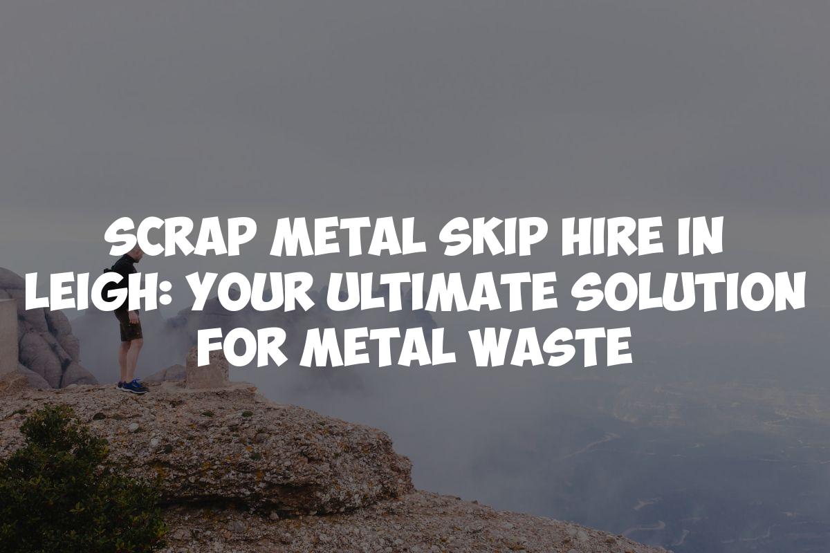 Scrap Metal Skip Hire in Leigh: Your Ultimate Solution for Metal Waste