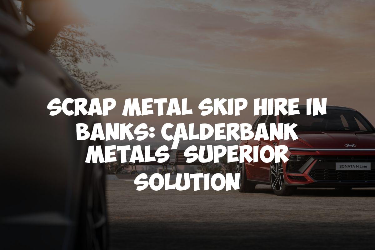 Scrap Metal Skip Hire in Banks: Calderbank Metals’ Superior Solution