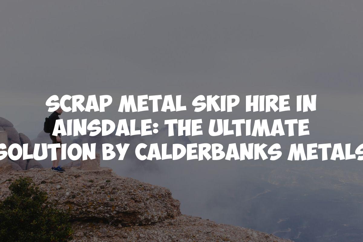 Scrap Metal Skip Hire in Ainsdale: The Ultimate Solution by Calderbanks Metals