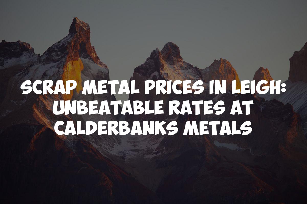 Scrap Metal Prices in Leigh: Unbeatable Rates at Calderbanks Metals