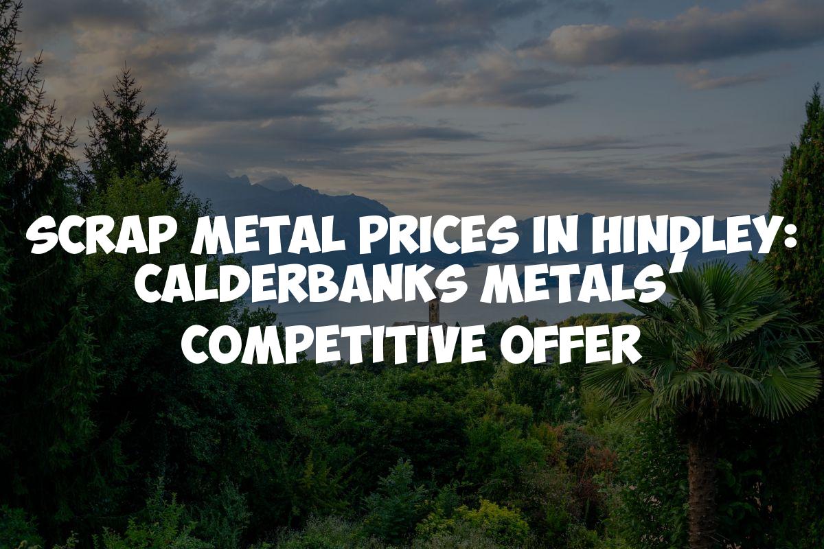 Scrap Metal Prices in Hindley: Calderbanks Metals’ Competitive Offer