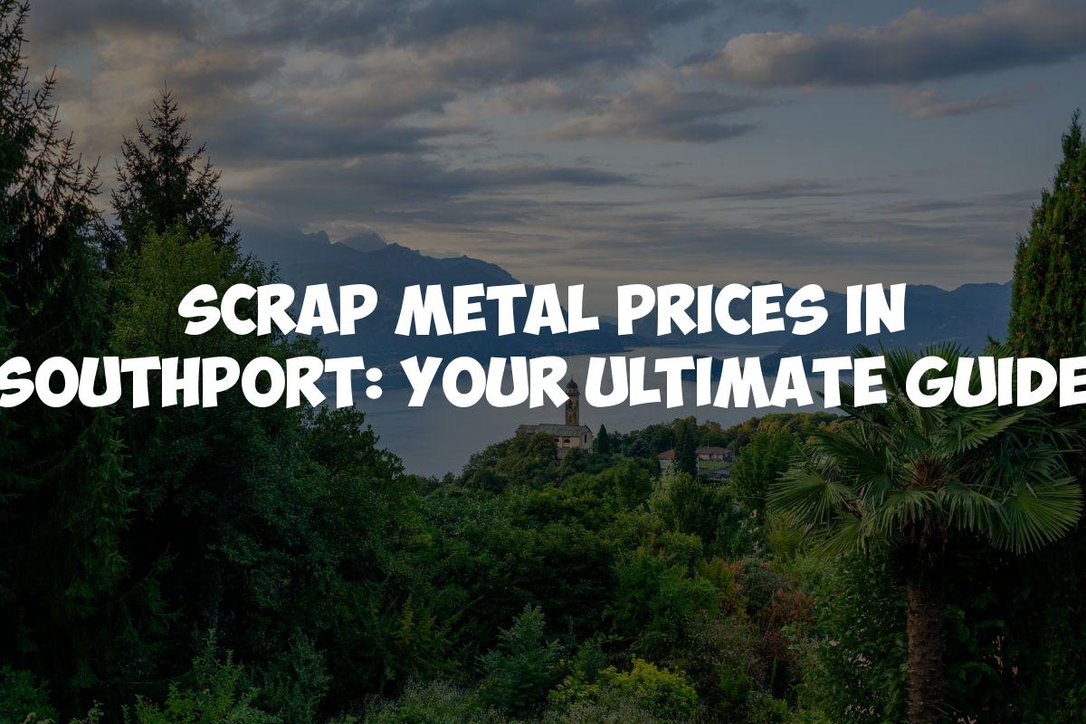 Scrap Metal Prices in Southport: Your Ultimate Guide