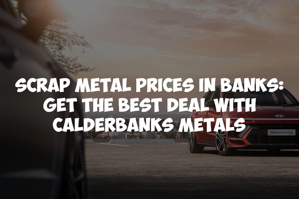 Scrap Metal Prices in Banks: Get the Best Deal with Calderbanks Metals
