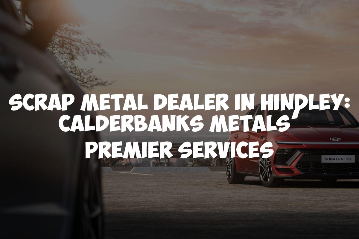 Scrap Metal Dealer in Hindley: Calderbanks Metals’ Premier Services