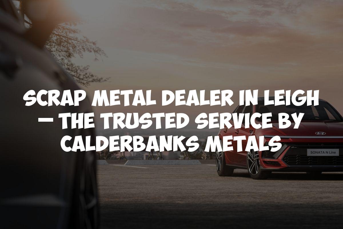 Scrap Metal Dealer in Leigh – The Trusted Service by Calderbanks Metals