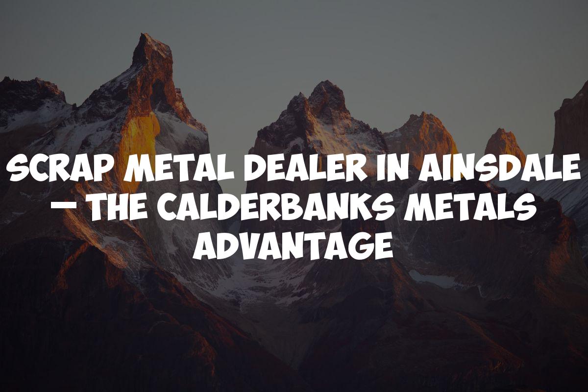 Scrap Metal Dealer in Ainsdale – The Calderbanks Metals Advantage
