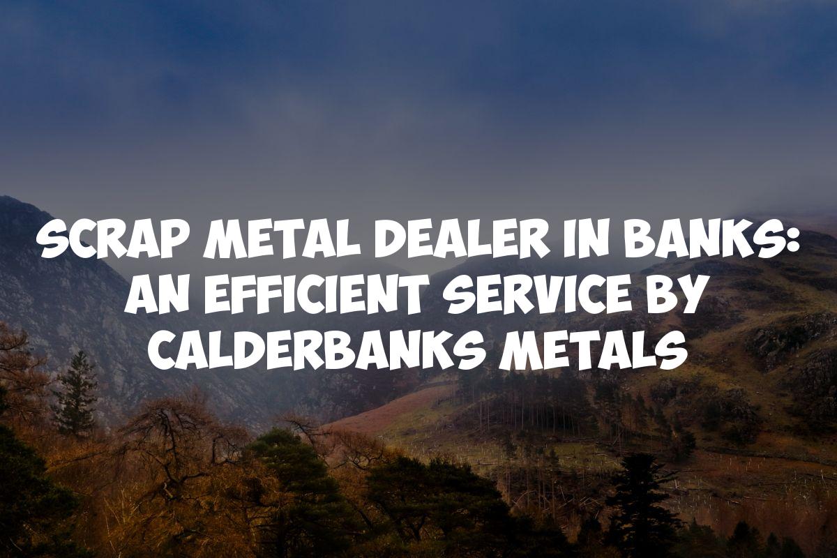Scrap Metal Dealer in Banks: An Efficient Service by Calderbanks Metals