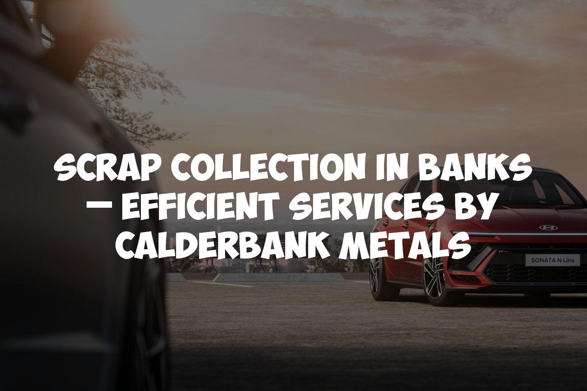 Scrap Collection in Banks – Efficient Services by Calderbank Metals