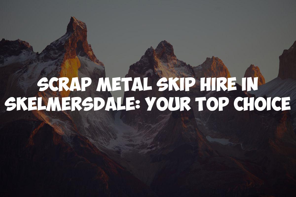 Scrap Metal Skip Hire in Skelmersdale: Your Top Choice