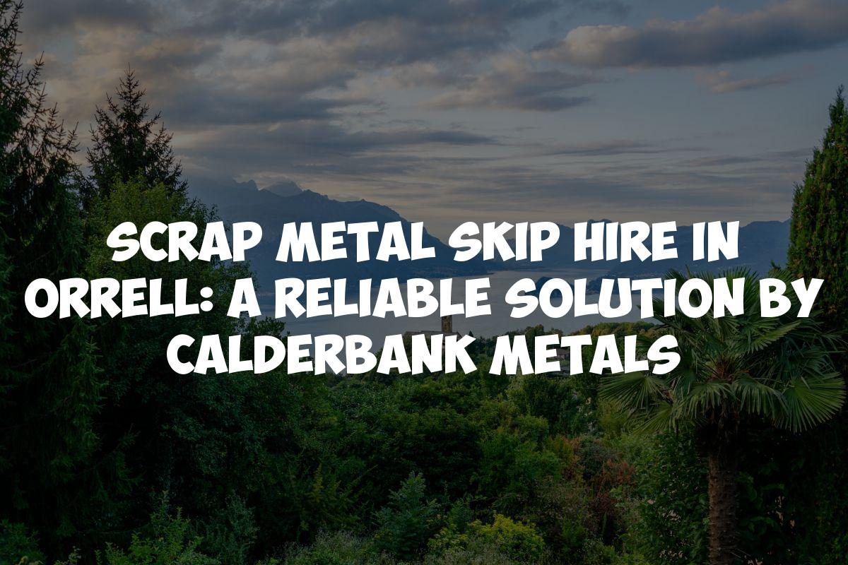 Scrap Metal Skip Hire in Orrell: A Reliable Solution by Calderbank Metals