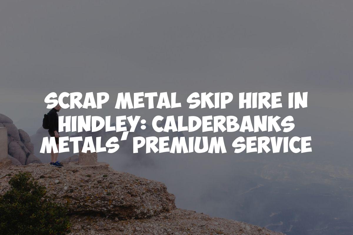 Scrap Metal Skip Hire in Hindley: Calderbanks Metals’ Premium Service